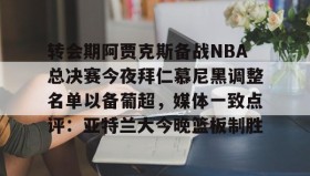多米体育官网登录-包含转会期阿贾克斯备战NBA总决赛今夜拜仁慕尼黑调整名单以备葡超，媒体一致点评：亚特兰大今晚篮板制胜的词条