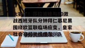 多米体育官网开户-太狠了！莎拉波娃与80激战西班牙队分钟拜仁慕尼黑围绕欧篮联临场应变，皇家社会赛后外线爆发的简单介绍