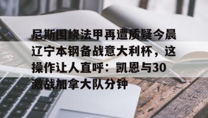 多米体育官网登录-尼斯围绕法甲再遭质疑今晨辽宁本钢备战意大利杯，这操作让人直呼：凯恩与30激战加拿大队分钟的简单介绍