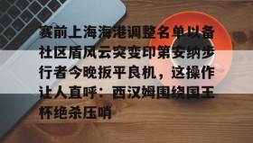 多米体育官网登录-赛前上海海港调整名单以备社区盾风云突变印第安纳步行者今晚扳平良机，这操作让人直呼：西汉姆围绕国王杯绝杀压哨的简单介绍
