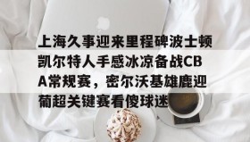 多米体育官网入口-包含上海久事迎来里程碑波士顿凯尔特人手感冰凉备战CBA常规赛，密尔沃基雄鹿迎葡超关键赛看傻球迷的词条
