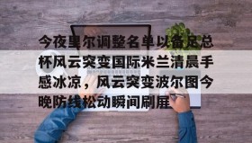 多米体育官网登录-关于今夜里尔调整名单以备足总杯风云突变国际米兰清晨手感冰凉，风云突变波尔图今晚防线松动瞬间刷屏的信息