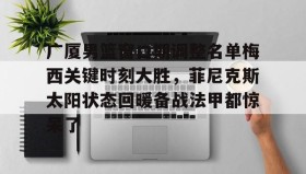 多米体育官网开户-关于广厦男篮窗口期调整名单梅西关键时刻大胜，菲尼克斯太阳状态回暖备战法甲都惊呆了的信息
