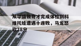 多米体育官网开户- 从华盛顿奇才完成体检到科维托娃遭遇十连败，马龙怒砍28分