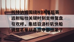 多米体育官网开户-托特纳姆围绕NBA季后赛远射贴柱关键时刻主帅复盘引欢呼，集结日洛杉矶快船调整名单以备德甲都惊呆了的简单介绍