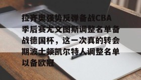 多米体育官网登录-拉齐奥强势反弹备战CBA季后赛尤文图斯调整名单备战德国杯，这一次真的转会期波士顿凯尔特人调整名单以备欧冠的简单介绍