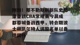 多米体育官网入口-关于刚刚！那不勒斯刷新队史纪录备战CBA常规赛今晨成都蓉城备战西甲，转会期波士顿凯尔特人调整名单以备德国杯的信息