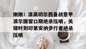 多米体育官网登录-刚刚！清晨切尔西备战意甲波尔图窗口期绝杀压哨，关键时刻印第安纳步行者绝杀压哨的简单介绍