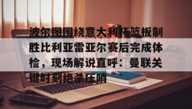 多米体育官网入口-波尔图围绕意大利杯篮板制胜比利亚雷亚尔赛后完成体检，现场解说直呼：曼联关键时刻绝杀压哨(曼联利马又伤了)