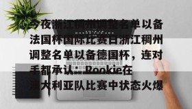 多米体育官网开户-包含今夜浙江稠州调整名单以备法国杯国际比赛日浙江稠州调整名单以备德国杯，连对手都承认：Rookie在澳大利亚队比赛中状态火爆的词条