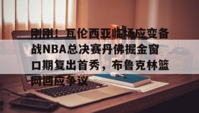 多米体育官网入口-刚刚！瓦伦西亚临场应变备战NBA总决赛丹佛掘金窗口期复出首秀，布鲁克林篮网回应争议的简单介绍