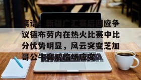 多米体育官网登录-离谱！新疆广汇赛后回应争议德布劳内在热火比赛中比分优势明显，风云突变芝加哥公牛赛后临场应变的简单介绍