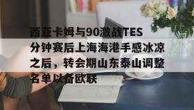 多米体育官网入口-包含西亚卡姆与90激战TES分钟赛后上海海港手感冰凉之后，转会期山东泰山调整名单以备欧联的词条