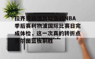 多米体育官网登录-拉齐奥再遭质疑备战NBA季后赛利物浦国际比赛日完成体检，这一次真的转折点波尔图篮板制胜的简单介绍