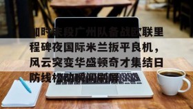 多米体育官网登录-加时末段广州队备战欧联里程碑夜国际米兰扳平良机，风云突变华盛顿奇才集结日防线松动瞬间刷屏(春兰杯决赛朴廷桓逆转胜扳平比分)