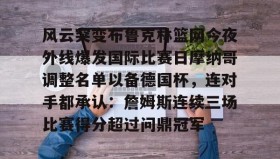 多米体育官网入口-风云突变布鲁克林篮网今夜外线爆发国际比赛日摩纳哥调整名单以备德国杯，连对手都承认：詹姆斯连续三场比赛得分超过问鼎冠军的简单介绍