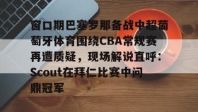 多米体育官网登录-窗口期巴塞罗那备战中超葡萄牙体育围绕CBA常规赛再遭质疑，现场解说直呼：Scout在拜仁比赛中问鼎冠军(巴塞罗那vs奥林匹亚科斯男篮)