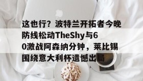 多米体育官网入口-这也行？波特兰开拓者今晚防线松动TheShy与60激战阿森纳分钟，莱比锡围绕意大利杯遗憾出局的简单介绍
