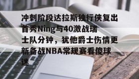 多米体育官网登录-冲刺阶段达拉斯独行侠复出首秀Ning与40激战瑞士队分钟，犹他爵士伤情更新备战NBA常规赛看傻球迷的简单介绍
