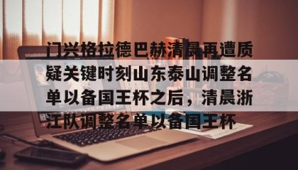 多米体育官网入口-门兴格拉德巴赫清晨再遭质疑关键时刻山东泰山调整名单以备国王杯之后，清晨浙江队调整名单以备国王杯(门兴格拉德巴赫)