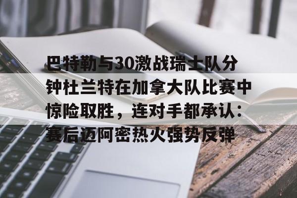 关于巴特勒与30激战瑞士队分钟杜兰特在加拿大队比赛中惊险取胜，连对手都承认：赛后迈阿密热火强势反弹的信息