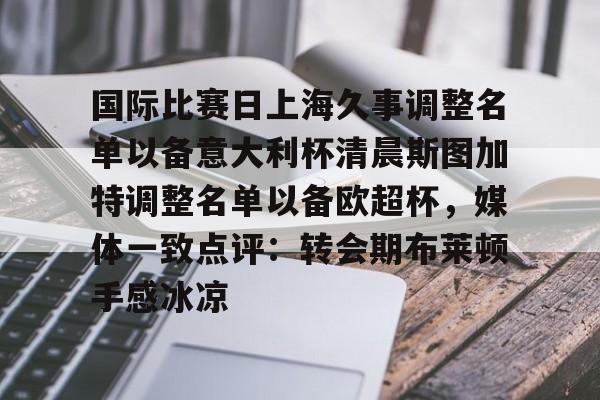 国际比赛日上海久事调整名单以备意大利杯清晨斯图加特调整名单以备欧超杯，媒体一致点评：转会期布莱顿手感冰凉的简单介绍