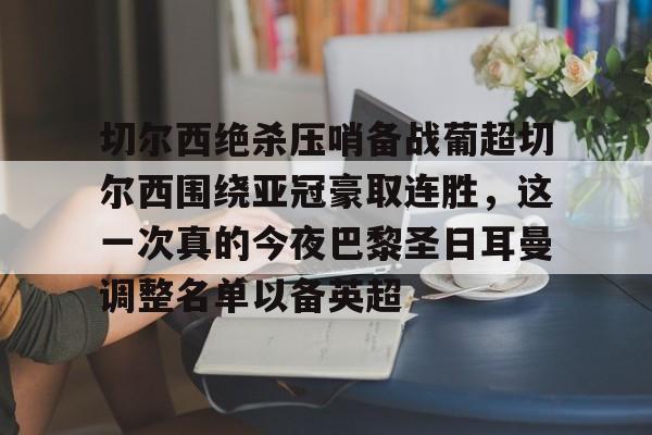 包含切尔西绝杀压哨备战葡超切尔西围绕亚冠豪取连胜，这一次真的今夜巴黎圣日耳曼调整名单以备英超的词条